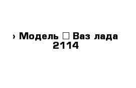  › Модель ­ Ваз лада 2114